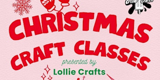 Christmas Craft Classes presented by Lollie Crafts 10am - 12pm slot